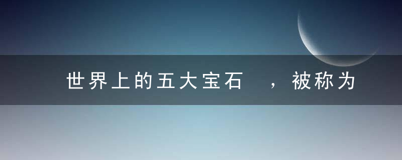 世界上的五大宝石 ，被称为“宝石之王”的当选钻石